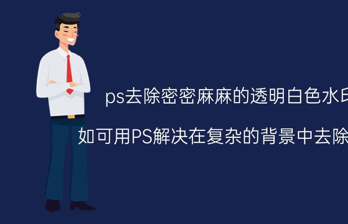 ps去除密密麻麻的透明白色水印 如可用PS解决在复杂的背景中去除水印？